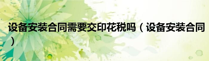 设备安装合同需要交印花税吗（设备安装合同）