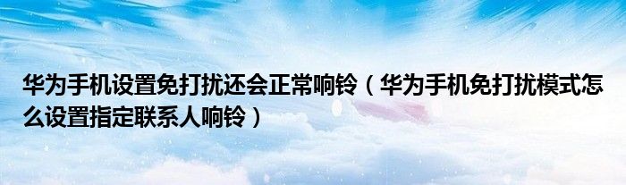 华为手机设置免打扰还会正常响铃（华为手机免打扰模式怎么设置指定联系人响铃）