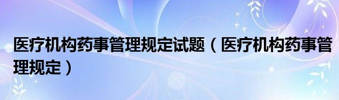 医疗机构药事管理规定试题（医疗机构药事管理规定）