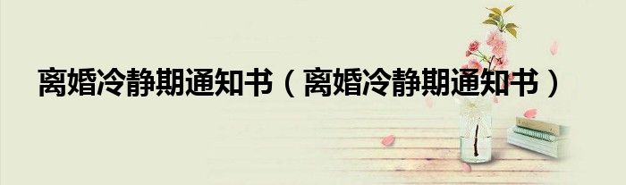  离婚冷静期通知书（离婚冷静期通知书）