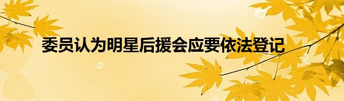 委员认为明星后援会应要依法登记