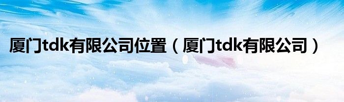 厦门tdk有限公司位置（厦门tdk有限公司）