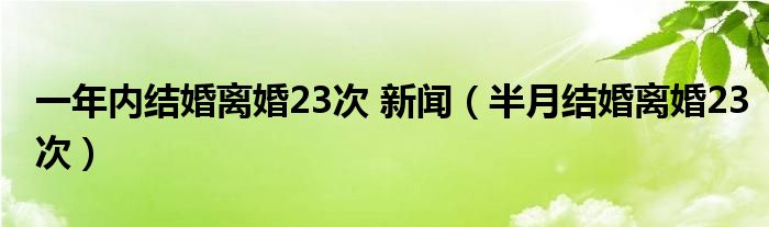 一年内结婚离婚23次 新闻（半月结婚离婚23次）