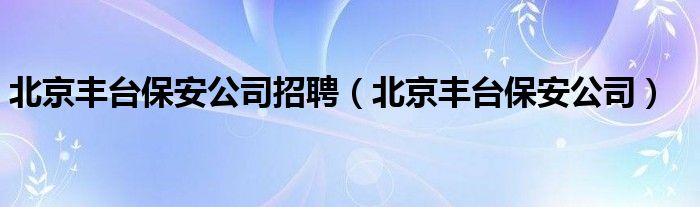北京丰台保安公司招聘（北京丰台保安公司）