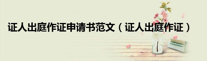 证人出庭作证申请书范文（证人出庭作证）