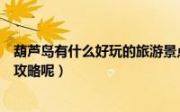 葫芦岛有什么好玩的旅游景点（想去葫芦岛旅游有什么旅游攻略呢）