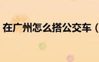 在广州怎么搭公交车（在广州怎么搭公交车）