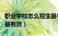 职业学校怎么招生最有效（职业学校怎么招生最有效）