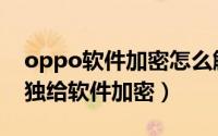 oppo软件加密怎么解除（oppo手机怎样单独给软件加密）