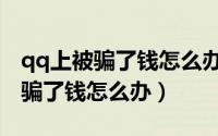 qq上被骗了钱怎么办还能要回来吗（qq上被骗了钱怎么办）