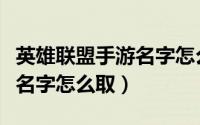 英雄联盟手游名字怎么取不了（英雄联盟手游名字怎么取）