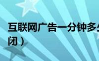 互联网广告一分钟多少钱（互联网广告一键关闭）