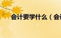 会计要学什么（会计怎么学先学什么）