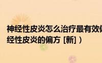 神经性皮炎怎么治疗最有效偏方（神经性皮炎的治疗方法 神经性皮炎的偏方 [新]）