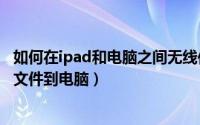 如何在ipad和电脑之间无线传输文件（IPAD4怎么无线传输文件到电脑）