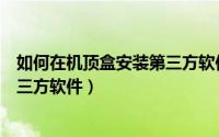 如何在机顶盒安装第三方软件（家盒网络机顶盒怎么安装第三方软件）