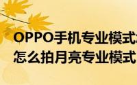 OPPO手机专业模式怎么拍月亮（oppo手机怎么拍月亮专业模式）