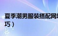 夏季潮男服装搭配网址（夏季潮男服装搭配技巧）