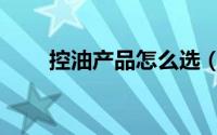 控油产品怎么选（控油产品怎么选）