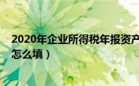 2020年企业所得税年报资产总额（2020年企业所得税年报怎么填）