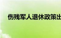 伤残军人退休政策出台（伤残军人待遇）