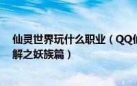 仙灵世界玩什么职业（QQ仙灵让新手对每个职业都有所了解之妖族篇）