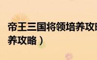 帝王三国将领培养攻略（《乾坤三国》将领培养攻略）