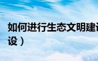 如何进行生态文明建设（如何进行生态文明建设）