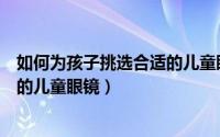 如何为孩子挑选合适的儿童眼镜品牌（如何为孩子挑选合适的儿童眼镜）