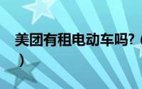 美团有租电动车吗?（美团租电动车在哪里租）