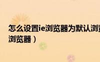 怎么设置ie浏览器为默认浏览器（怎么设置ie浏览器为默认浏览器）