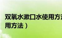 双氧水漱口水使用方法百科（双氧水漱口水使用方法）
