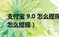 支付宝 9.0 怎么提现到银行卡（支付宝 9.0 怎么提现）