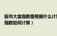 股市大盘指数是根据什么计算出来的（什么是大盘股市大盘指数如何计算）