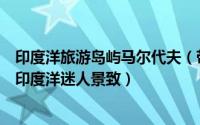 印度洋旅游岛屿马尔代夫（带你游马尔代夫之阿雅达岛静观印度洋迷人景致）