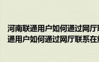 河南联通用户如何通过网厅联系在线客服人工服务（河南联通用户如何通过网厅联系在线客服）