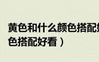黄色和什么颜色搭配好看男生（黄色和什么颜色搭配好看）