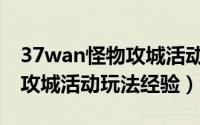 37wan怪物攻城活动玩法经验（37wan怪物攻城活动玩法经验）