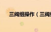 三阀组操作（三阀组投运和停运步骤）
