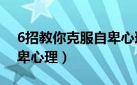 6招教你克服自卑心理视频（6招教你克服自卑心理）