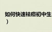 如何快速祛痘初中生（如何快速祛痘(家用版)）