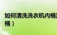如何清洗洗衣机内桶污垢（如何清洗洗衣机内桶）