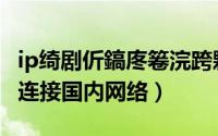 ip绮剧伒鎬庝箞浣跨敤（如何使用IP精灵改善连接国内网络）