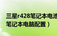三星r428笔记本电池充不进去电（三星r428笔记本电脑配置）