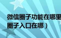 微信圈子功能在哪里（微信圈子是什么 微信圈子入口在哪）