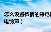 怎么设置微信的来电铃声（怎么设置微信的来电铃声）
