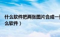 什么软件把两张图片合成一张（两张图片怎样合成一张用什么软件）