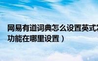 网易有道词典怎么设置英式发音（网易有道词典的自动发音功能在哪里设置）
