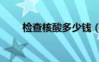 检查核酸多少钱（检查核酸多少钱）
