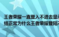 王者荣耀一直登入不进去显示网络异常,可是网络是好的（网络正常为什么王者荣耀登陆不了）